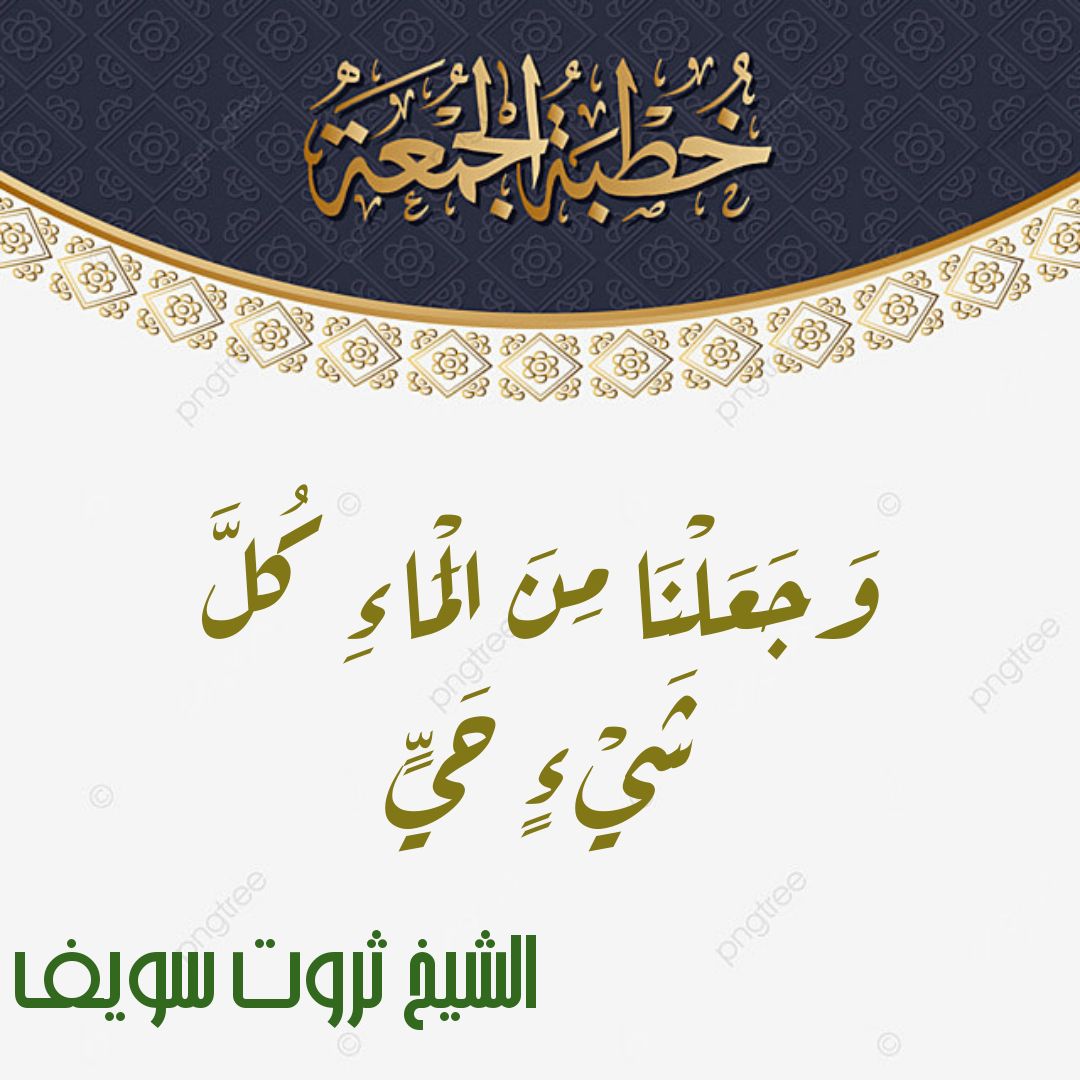 خطبة الجمعة القادمة بعنوان ( وَجَعَلْنَا مِنَ الْمَاءِ كُلَّ شَيْءٍ حَيٍّ ۖ ) للشيخ ثروت سويف